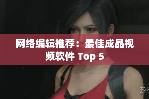 网络编辑推荐：最佳成品视频软件 Top 5