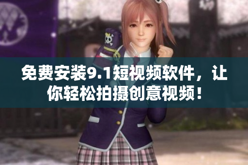 免费安装9.1短视频软件，让你轻松拍摄创意视频！