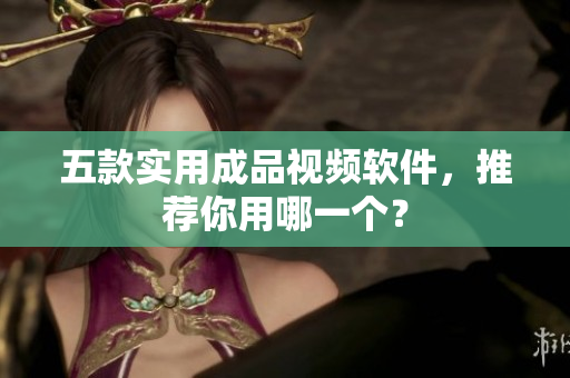 五款实用成品视频软件，推荐你用哪一个？