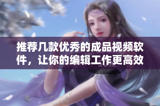 推荐几款优秀的成品视频软件，让你的编辑工作更高效