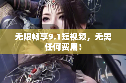 无限畅享9.1短视频，无需任何费用！