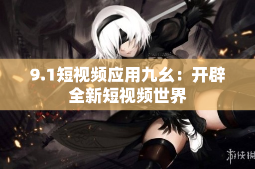 9.1短视频应用九幺：开辟全新短视频世界