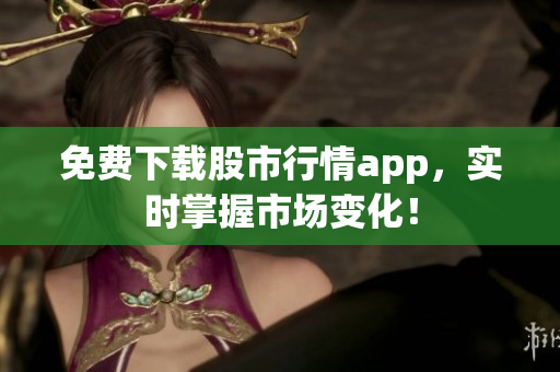 免费下载股市行情app，实时掌握市场变化！
