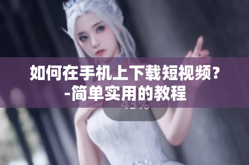 如何在手机上下载短视频？-简单实用的教程