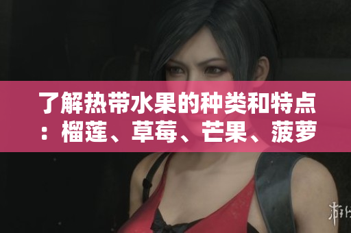 了解热带水果的种类和特点：榴莲、草莓、芒果、菠萝、香蕉