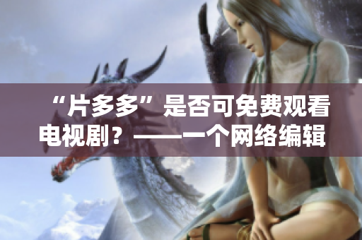 “片多多”是否可免费观看电视剧？——一个网络编辑解答