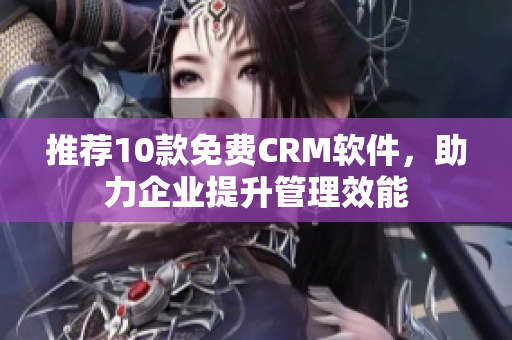 推荐10款免费CRM软件，助力企业提升管理效能
