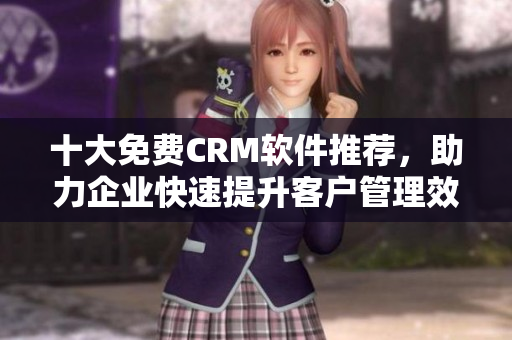 十大免费CRM软件推荐，助力企业快速提升客户管理效率