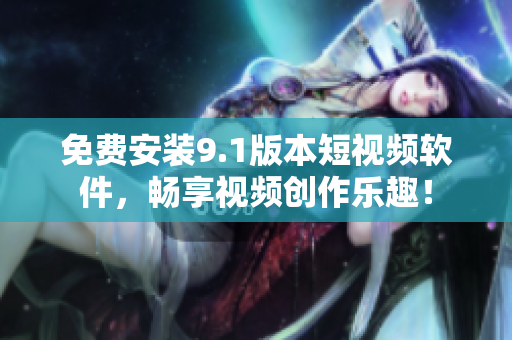 免费安装9.1版本短视频软件，畅享视频创作乐趣！