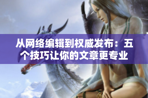 从网络编辑到权威发布：五个技巧让你的文章更专业