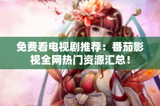 免费看电视剧推荐：番茄影视全网热门资源汇总！