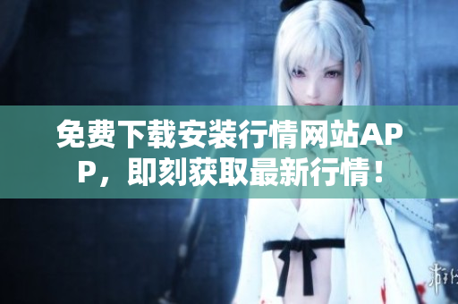 免费下载安装行情网站APP，即刻获取最新行情！