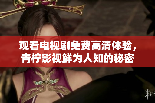 观看电视剧免费高清体验，青柠影视鲜为人知的秘密