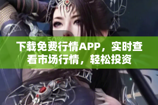 下载免费行情APP，实时查看市场行情，轻松投资