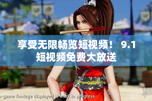 享受无限畅览短视频！ 9.1短视频免费大放送