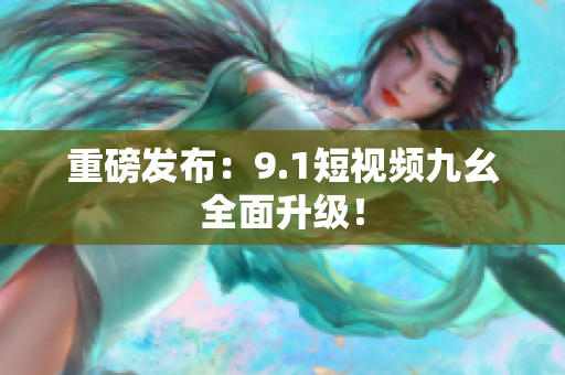 重磅发布：9.1短视频九幺全面升级！