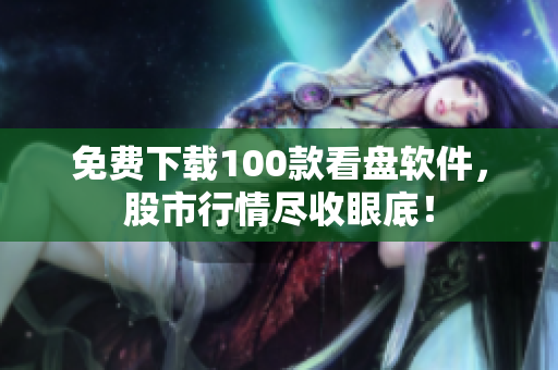 免费下载100款看盘软件，股市行情尽收眼底！