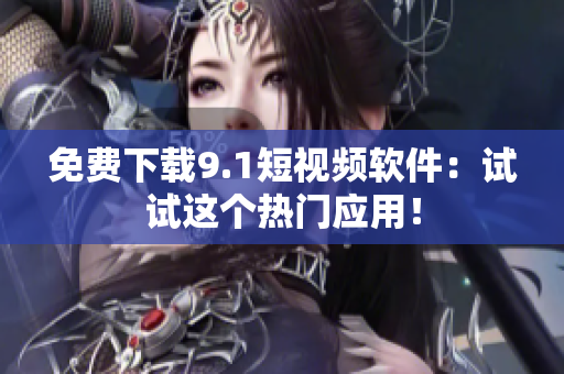 免费下载9.1短视频软件：试试这个热门应用！