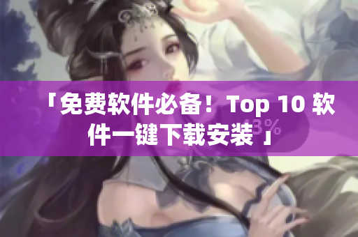 「免费软件必备！Top 10 软件一键下载安装 」