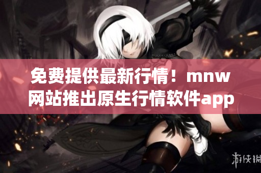 免费提供最新行情！mnw网站推出原生行情软件app