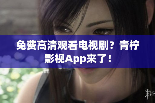 免费高清观看电视剧？青柠影视App来了！