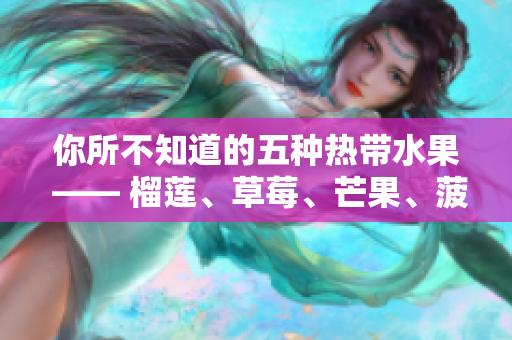 你所不知道的五种热带水果 —— 榴莲、草莓、芒果、菠萝和香蕉