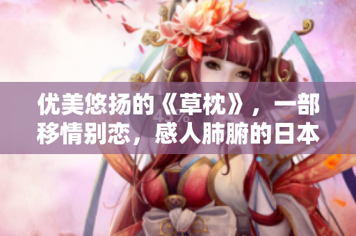 优美悠扬的《草枕》，一部移情别恋，感人肺腑的日本电影。