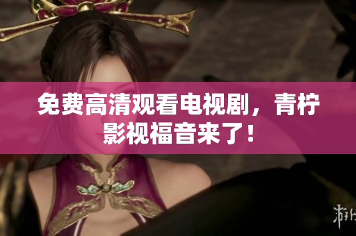 免费高清观看电视剧，青柠影视福音来了！