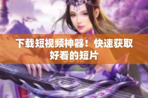 下载短视频神器！快速获取好看的短片