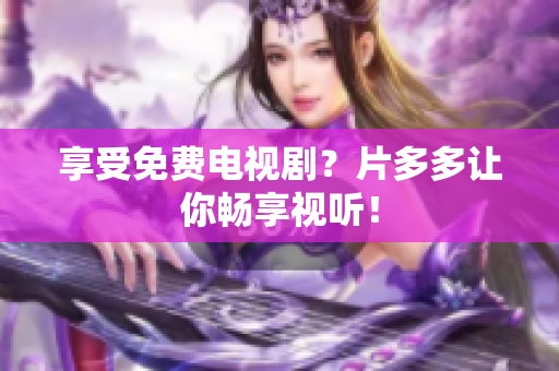 享受免费电视剧？片多多让你畅享视听！