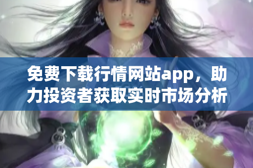 免费下载行情网站app，助力投资者获取实时市场分析