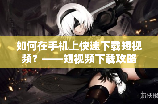 如何在手机上快速下载短视频？——短视频下载攻略