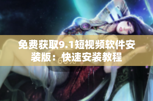 免费获取9.1短视频软件安装版：快速安装教程