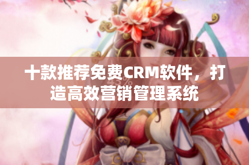 十款推荐免费CRM软件，打造高效营销管理系统