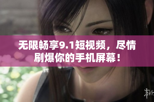 无限畅享9.1短视频，尽情刷爆你的手机屏幕！