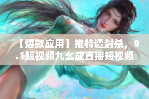 【爆款应用】推特遭封杀，9.1短视频九幺成直播短视频新宠