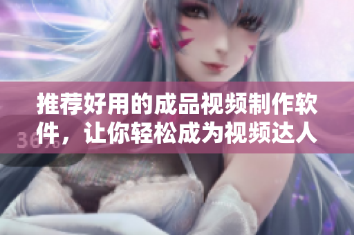 推荐好用的成品视频制作软件，让你轻松成为视频达人！