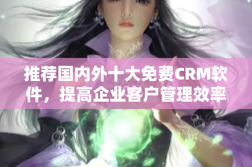 推荐国内外十大免费CRM软件，提高企业客户管理效率