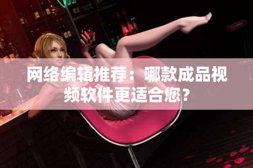 网络编辑推荐：哪款成品视频软件更适合您？