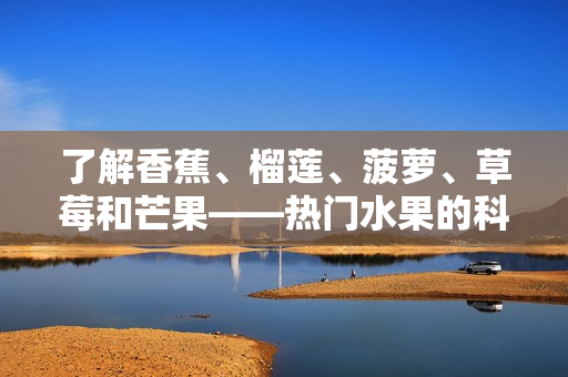 了解香蕉、榴莲、菠萝、草莓和芒果——热门水果的科普