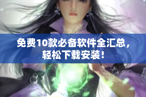免费10款必备软件全汇总，轻松下载安装！