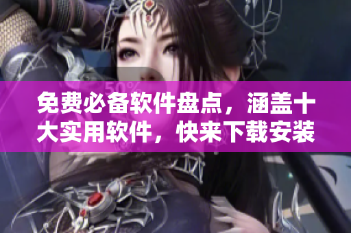 免费必备软件盘点，涵盖十大实用软件，快来下载安装！
