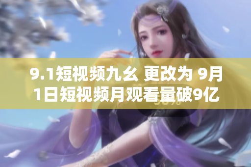 9.1短视频九幺 更改为 9月1日短视频月观看量破9亿