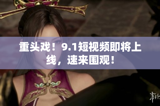 重头戏！9.1短视频即将上线，速来围观！