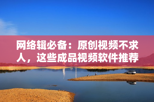 网络辑必备：原创视频不求人，这些成品视频软件推荐！