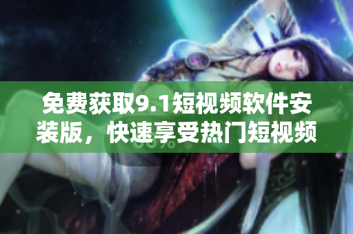 免费获取9.1短视频软件安装版，快速享受热门短视频畅玩