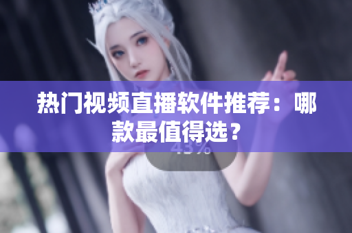 热门视频直播软件推荐：哪款最值得选？