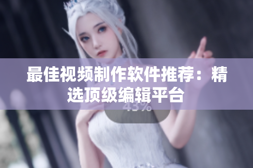 最佳视频制作软件推荐：精选顶级编辑平台