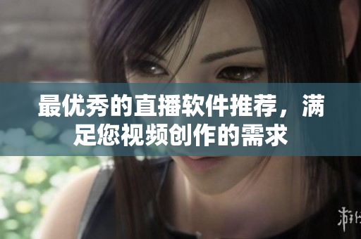 最优秀的直播软件推荐，满足您视频创作的需求