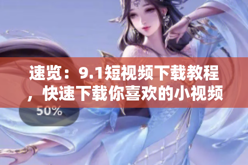 速览：9.1短视频下载教程，快速下载你喜欢的小视频！